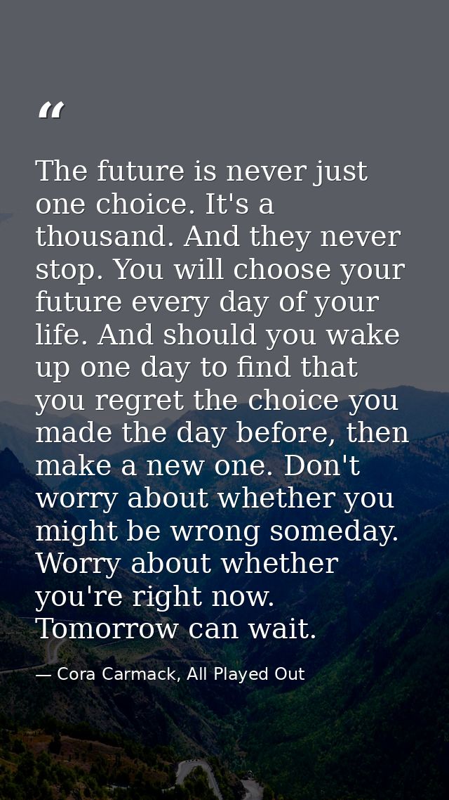 The future is never just one choice. It's a thousand. And they never stop. You will choose your future every day of your — Cora Carmack, All Played Out