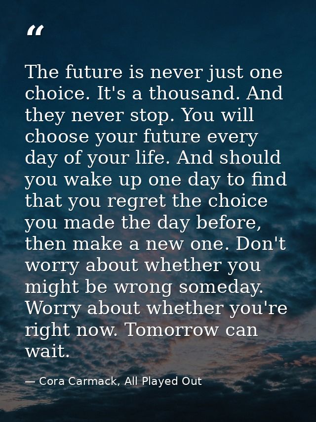 The future is never just one choice. It's a thousand. And they never stop. You will choose your future every day of your — Cora Carmack, All Played Out