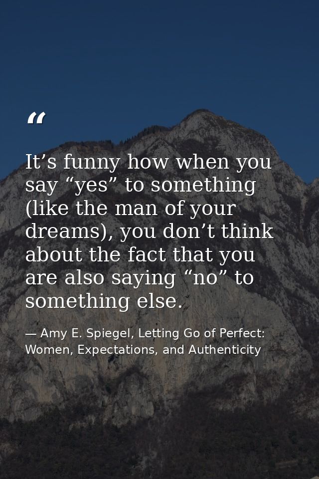It’s funny how when you say “yes” to something (like the man of your dreams), you don’t think about the fact that you ar — Amy E. Spiegel, Letting Go of Perfect: Women, Expectations, and Authenticity