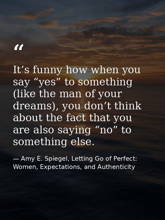 It’s funny how when you say “yes” to something (like the man of your dreams), you don’t think about the fact that you ar — Amy E. Spiegel, Letting Go of Perfect: Women, Expectations, and Authenticity