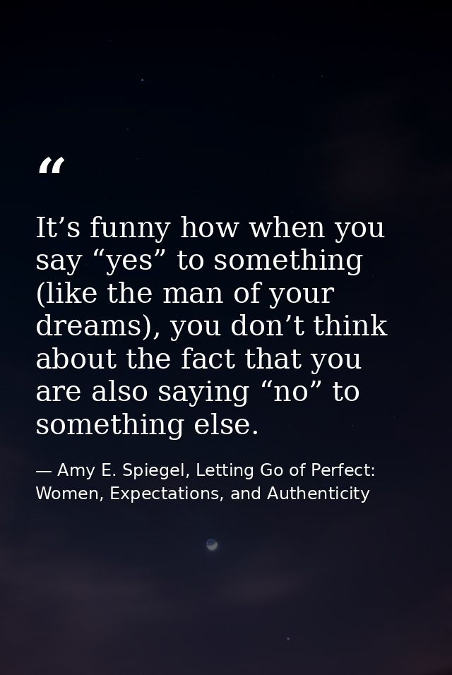 It’s funny how when you say “yes” to something (like the man of your dreams), you don’t think about the fact that you ar — Amy E. Spiegel, Letting Go of Perfect: Women, Expectations, and Authenticity