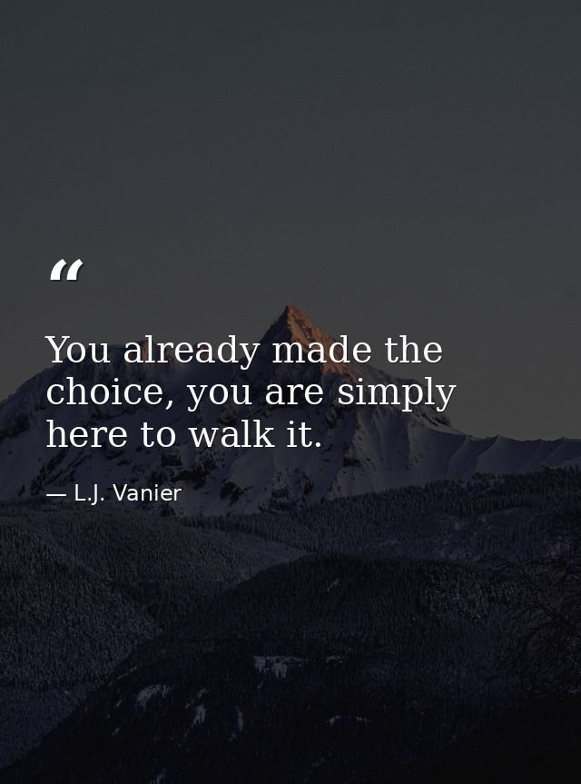 You already made the choice, you are simply here to walk it. — L.J. Vanier