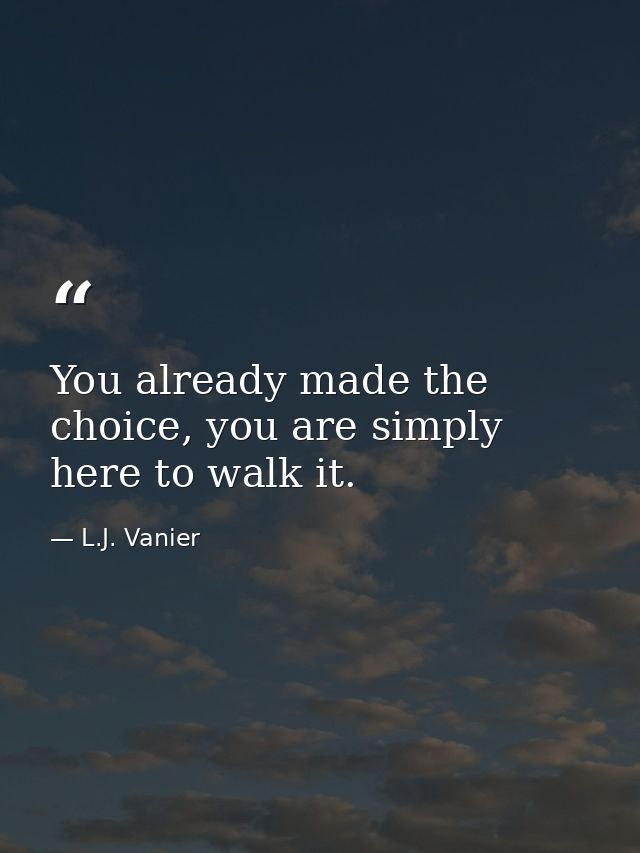You already made the choice, you are simply here to walk it. — L.J. Vanier