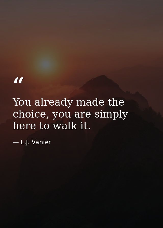 You already made the choice, you are simply here to walk it. — L.J. Vanier