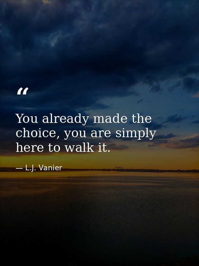 You already made the choice, you are simply here to walk it. — L.J. Vanier