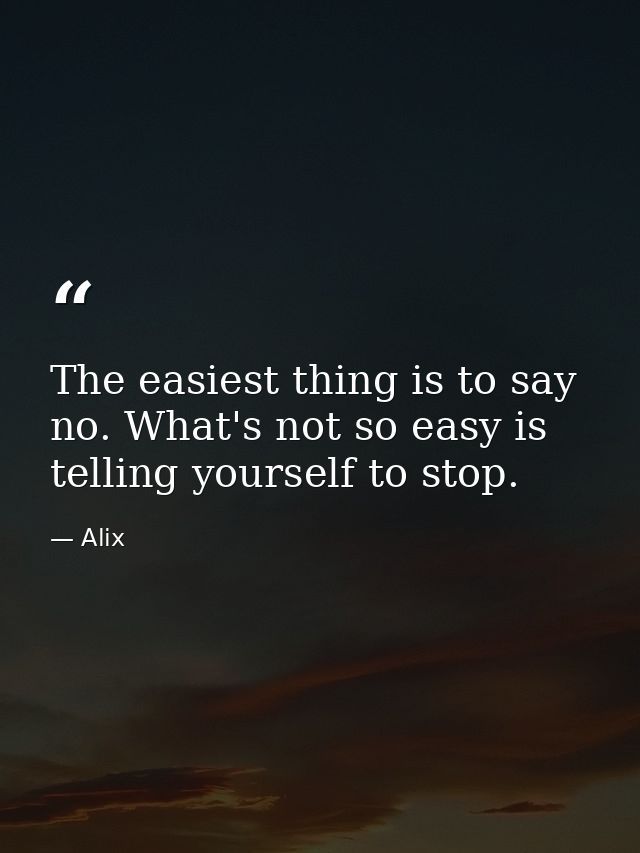 The easiest thing is to say no. What's not so easy is telling yourself to stop. — Alix