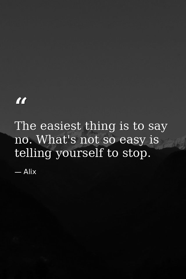 The easiest thing is to say no. What's not so easy is telling yourself to stop. — Alix