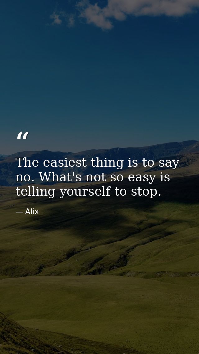 The easiest thing is to say no. What's not so easy is telling yourself to stop. — Alix