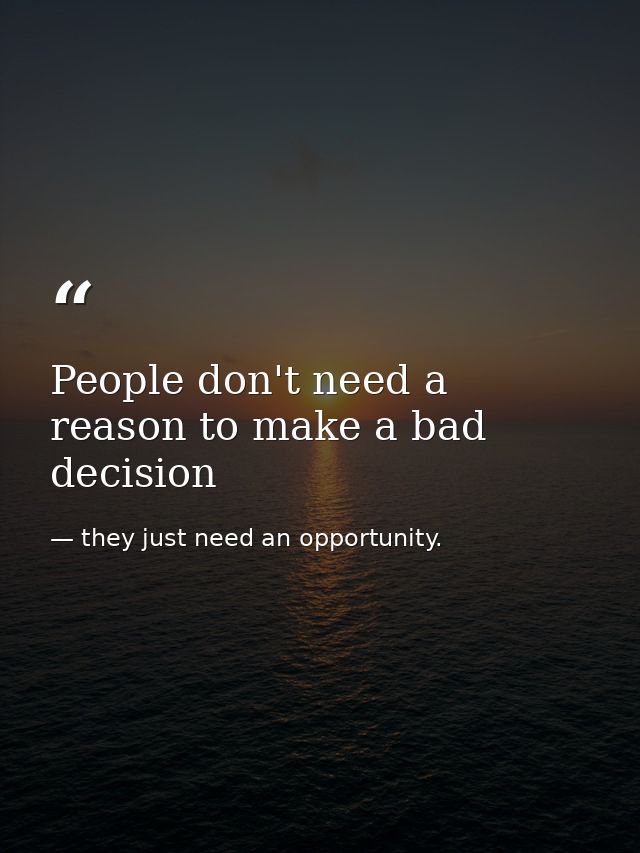 People don't need a reason to make a bad decision — they just need an opportunity.
