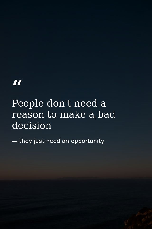 People don't need a reason to make a bad decision — they just need an opportunity.