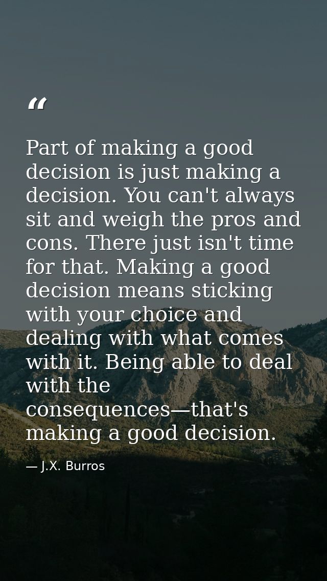Part of making a good decision is just making a decision. You can't always sit and weigh the pros and cons. There just i — J.X. Burros