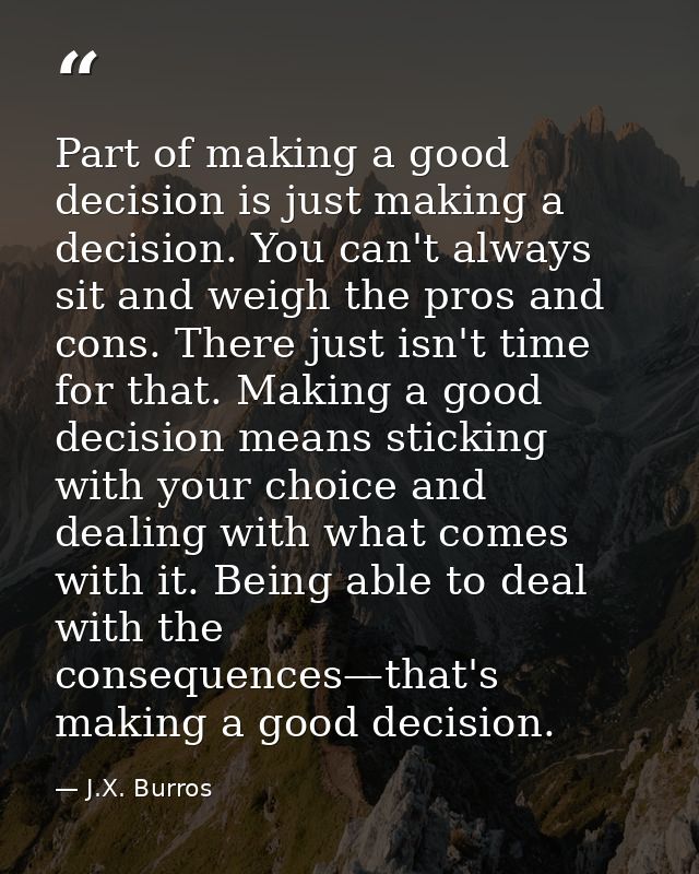 Part of making a good decision is just making a decision. You can't always sit and weigh the pros and cons. There just i — J.X. Burros