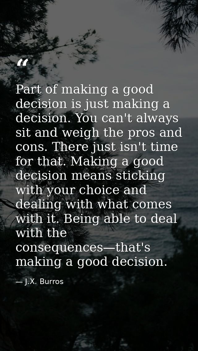 Part of making a good decision is just making a decision. You can't always sit and weigh the pros and cons. There just i — J.X. Burros