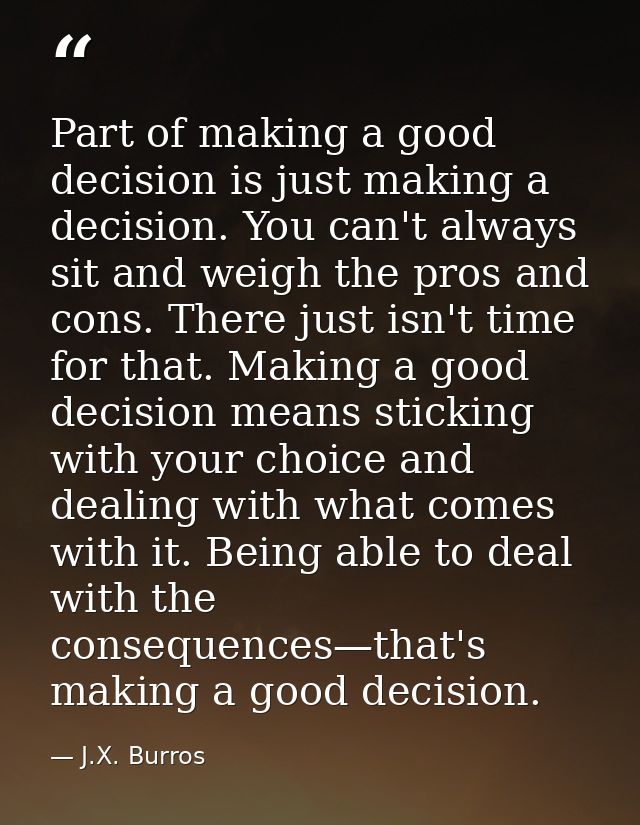 Part of making a good decision is just making a decision. You can't always sit and weigh the pros and cons. There just i — J.X. Burros