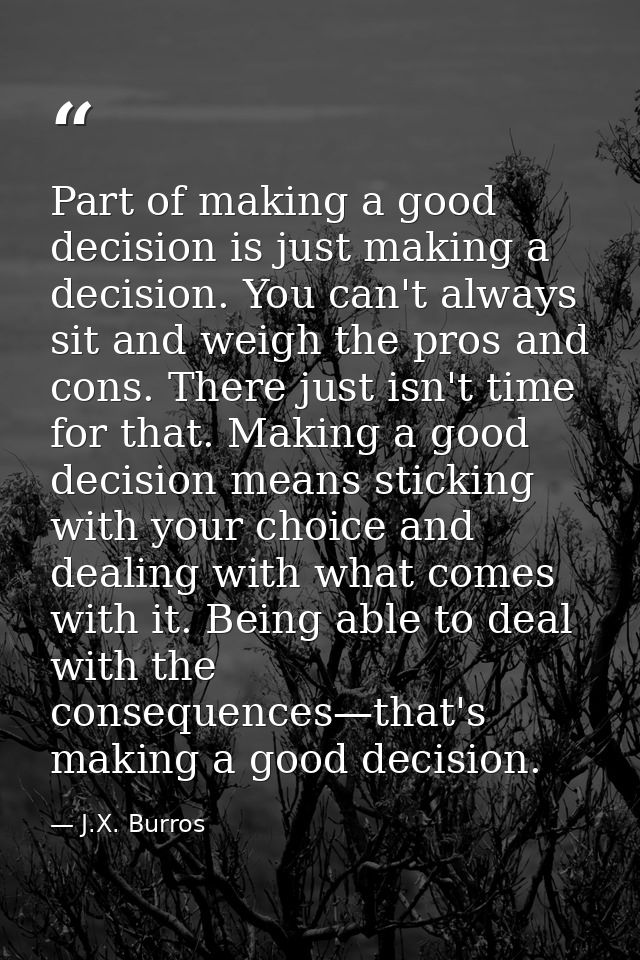 Part of making a good decision is just making a decision. You can't always sit and weigh the pros and cons. There just i — J.X. Burros