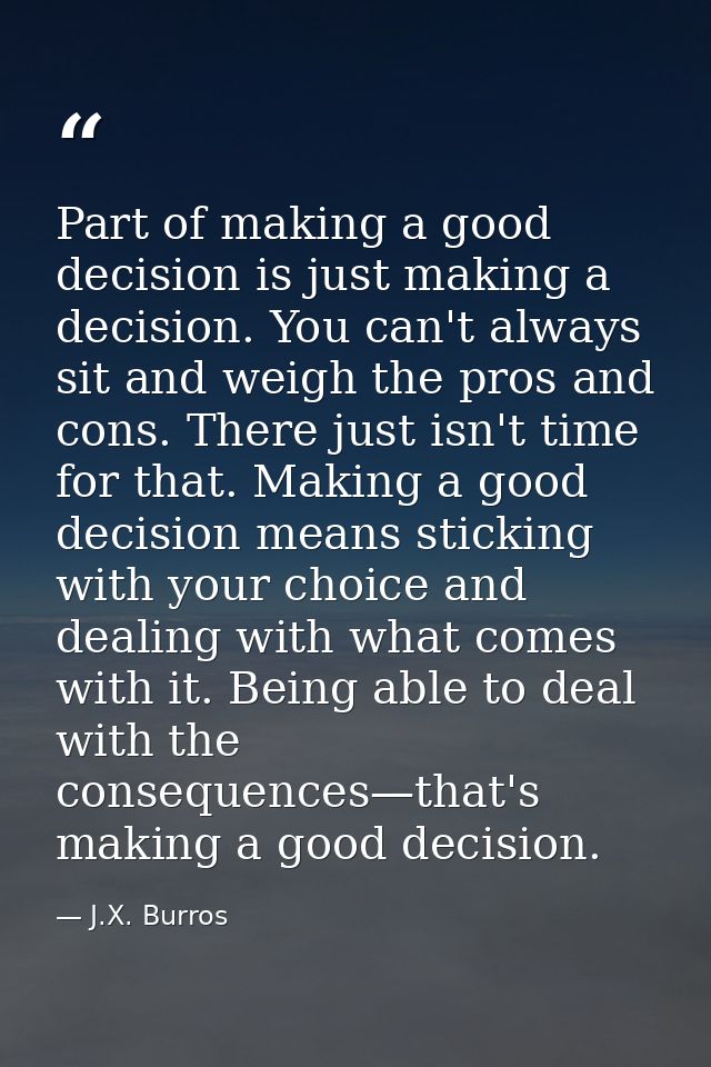 Part of making a good decision is just making a decision. You can't always sit and weigh the pros and cons. There just i — J.X. Burros