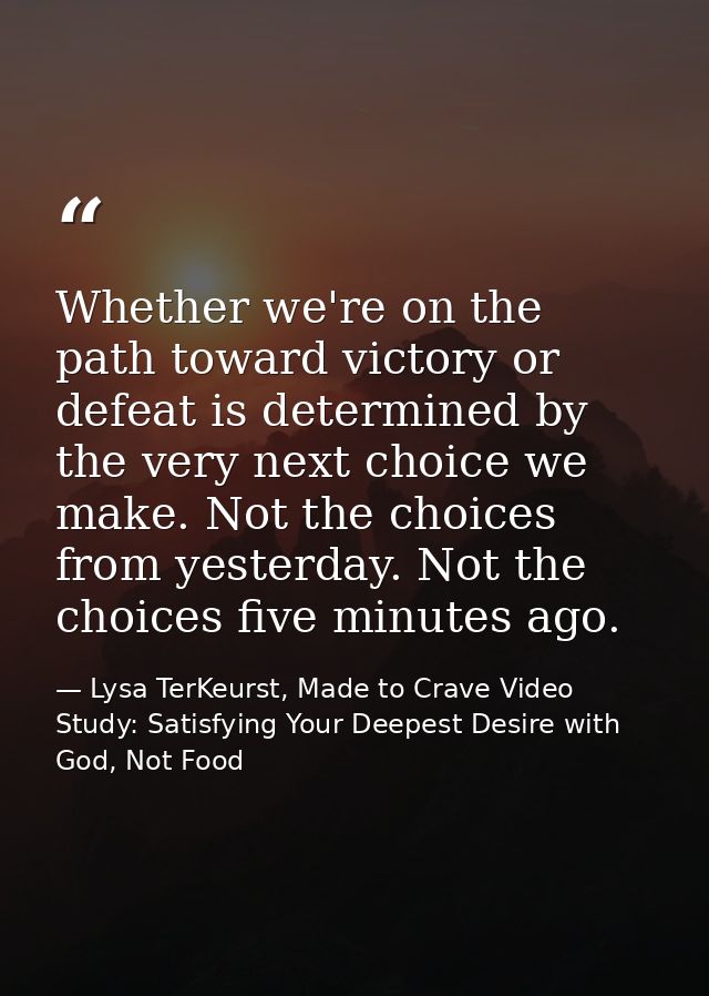 Whether we're on the path toward victory or defeat is determined by the very next choice we make. Not the choices from y — Lysa TerKeurst, Made to Crave Video Study: Satisfying Your Deepest Desire with God, Not Food