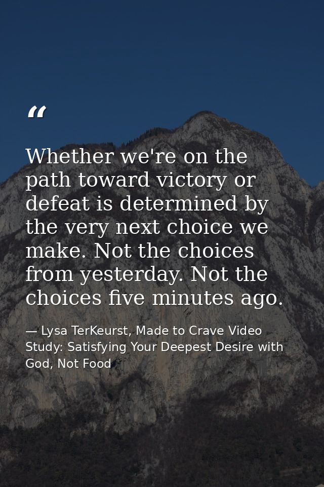 Whether we're on the path toward victory or defeat is determined by the very next choice we make. Not the choices from y — Lysa TerKeurst, Made to Crave Video Study: Satisfying Your Deepest Desire with God, Not Food