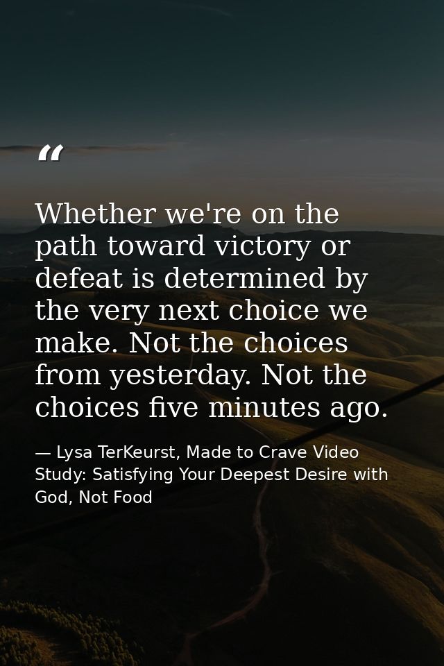 Whether we're on the path toward victory or defeat is determined by the very next choice we make. Not the choices from y — Lysa TerKeurst, Made to Crave Video Study: Satisfying Your Deepest Desire with God, Not Food