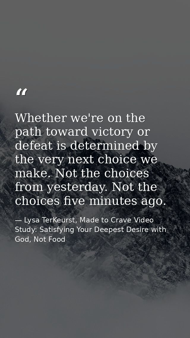 Whether we're on the path toward victory or defeat is determined by the very next choice we make. Not the choices from y — Lysa TerKeurst, Made to Crave Video Study: Satisfying Your Deepest Desire with God, Not Food