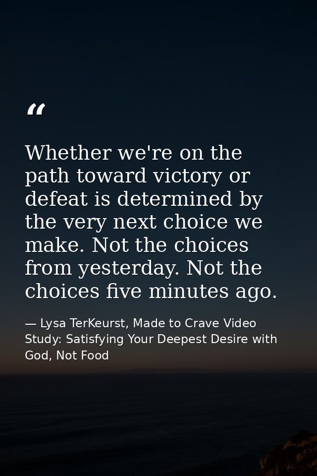 Whether we're on the path toward victory or defeat is determined by the very next choice we make. Not the choices from y — Lysa TerKeurst, Made to Crave Video Study: Satisfying Your Deepest Desire with God, Not Food