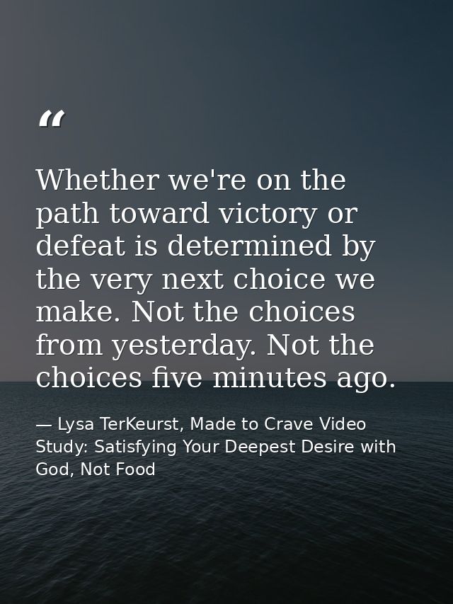 Whether we're on the path toward victory or defeat is determined by the very next choice we make. Not the choices from y — Lysa TerKeurst, Made to Crave Video Study: Satisfying Your Deepest Desire with God, Not Food