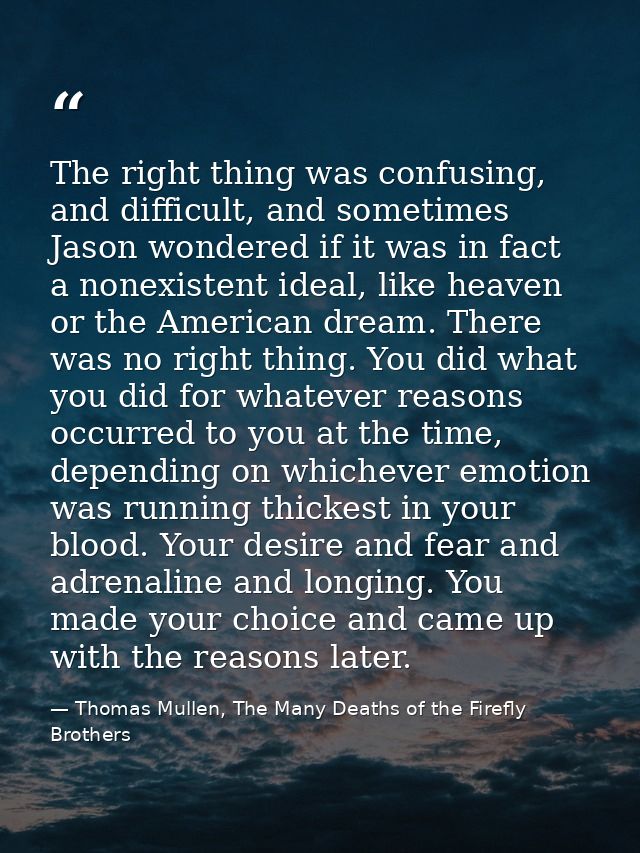 The right thing was confusing, and difficult, and sometimes Jason wondered if it was in fact a nonexistent ideal, like h — Thomas Mullen, The Many Deaths of the Firefly Brothers