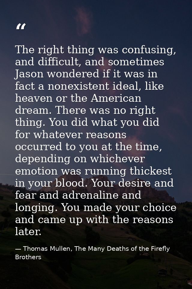 The right thing was confusing, and difficult, and sometimes Jason wondered if it was in fact a nonexistent ideal, like h — Thomas Mullen, The Many Deaths of the Firefly Brothers