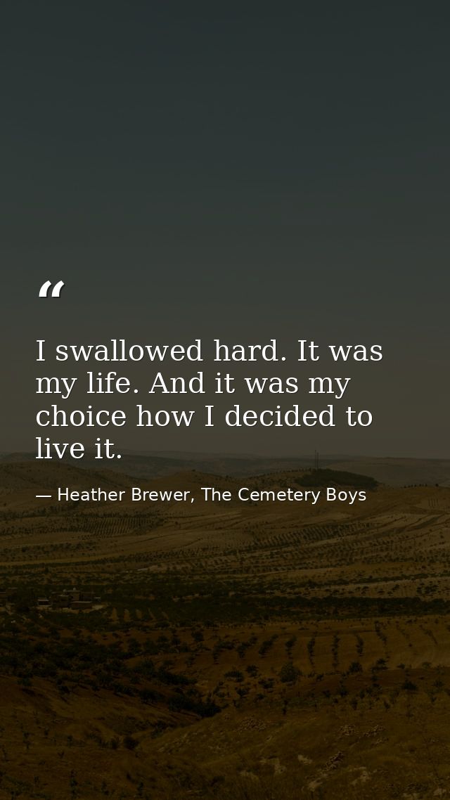 I swallowed hard. It was my life. And it was my choice how I decided to live it. — Heather Brewer, The Cemetery Boys
