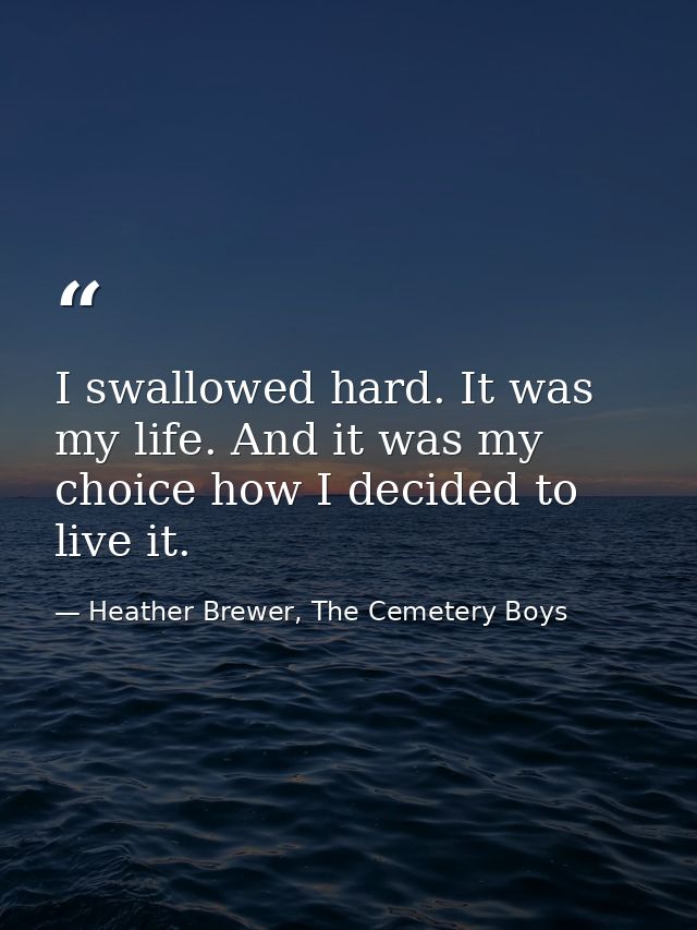 I swallowed hard. It was my life. And it was my choice how I decided to live it. — Heather Brewer, The Cemetery Boys
