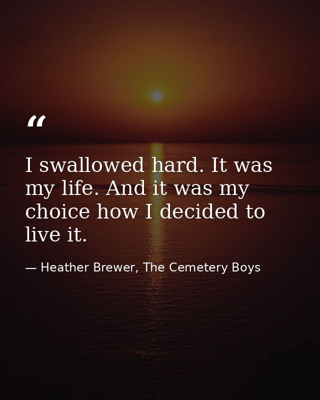 I swallowed hard. It was my life. And it was my choice how I decided to live it. — Heather Brewer, The Cemetery Boys