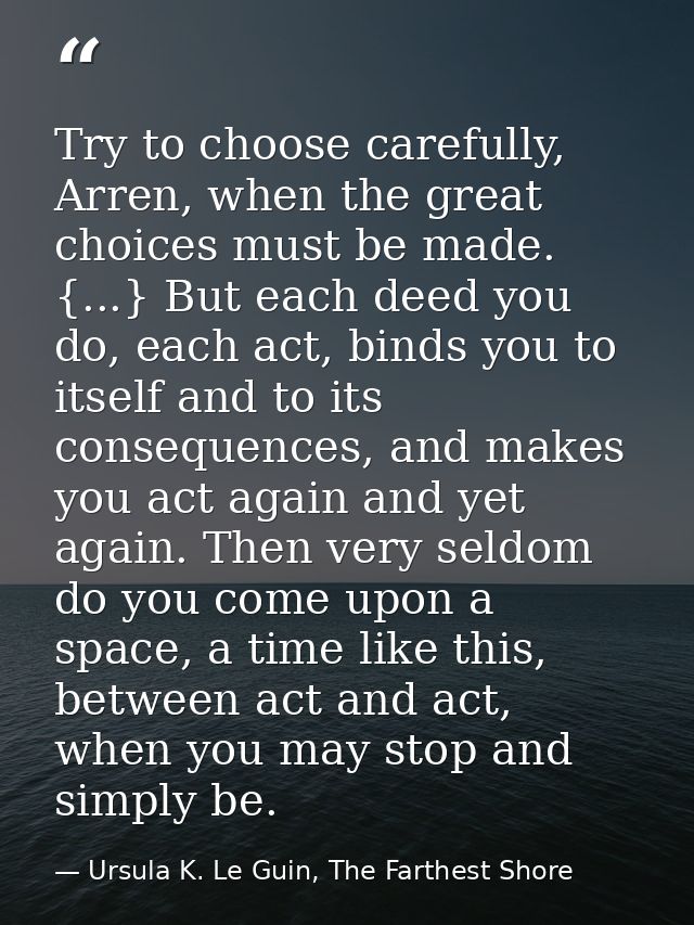 Try to choose carefully, Arren, when the great choices must be made. {...} But each deed you do, each act, binds you to  — Ursula K. Le Guin, The Farthest Shore