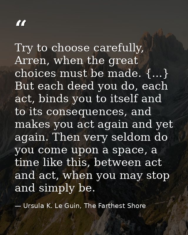 Try to choose carefully, Arren, when the great choices must be made. {...} But each deed you do, each act, binds you to  — Ursula K. Le Guin, The Farthest Shore