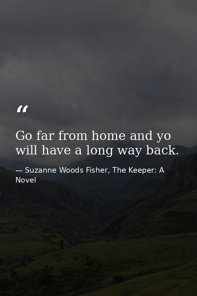 Go far from home and yo will have a long way back. — Suzanne Woods Fisher, The Keeper: A Novel