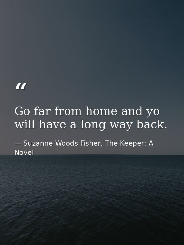 Go far from home and yo will have a long way back. — Suzanne Woods Fisher, The Keeper: A Novel