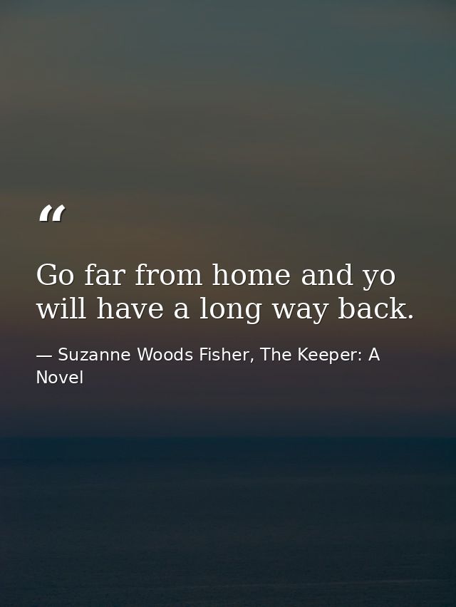 Go far from home and yo will have a long way back. — Suzanne Woods Fisher, The Keeper: A Novel