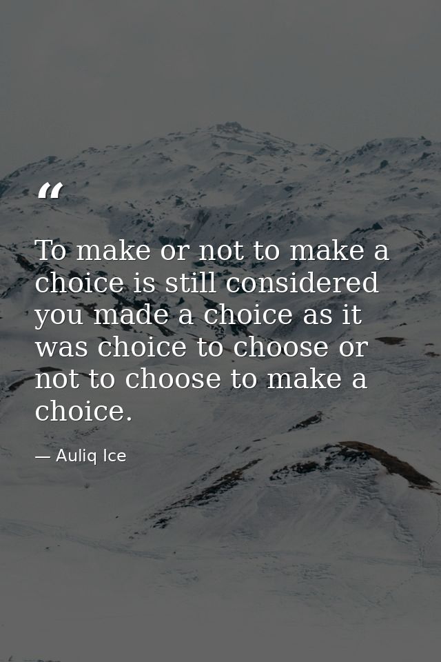 To make or not to make a choice is still considered you made a choice as it was choice to choose or not to choose to mak — Auliq Ice