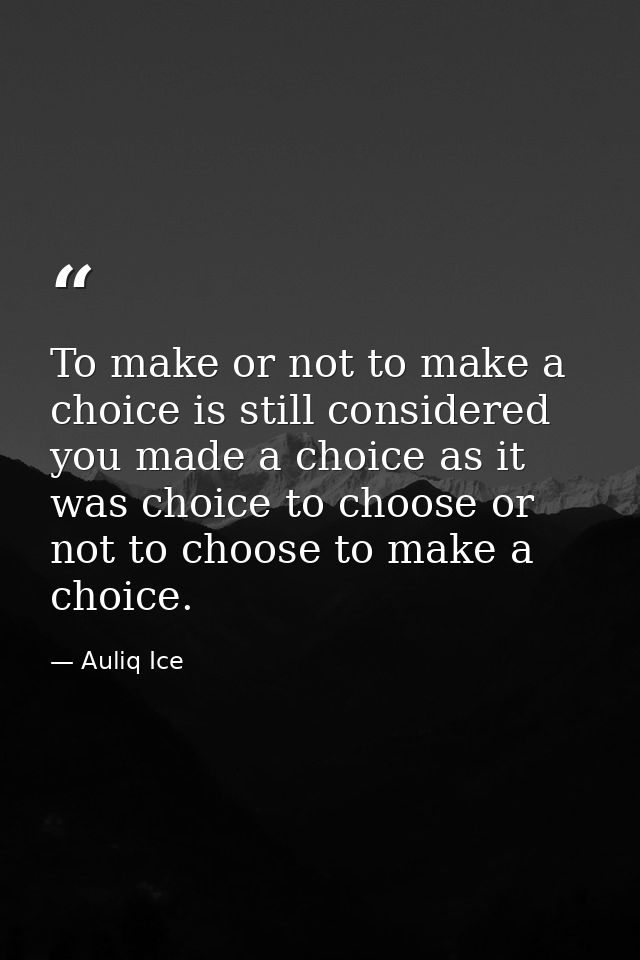 To make or not to make a choice is still considered you made a choice as it was choice to choose or not to choose to mak — Auliq Ice