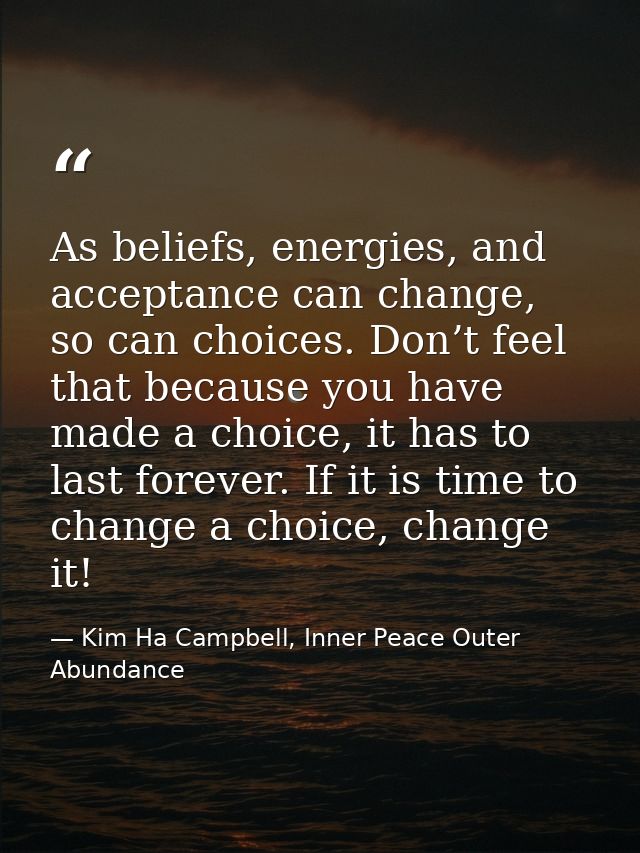 As beliefs, energies, and acceptance can change, so can choices. Don’t feel that because you have made a choice, it has  — Kim Ha Campbell, Inner Peace Outer Abundance