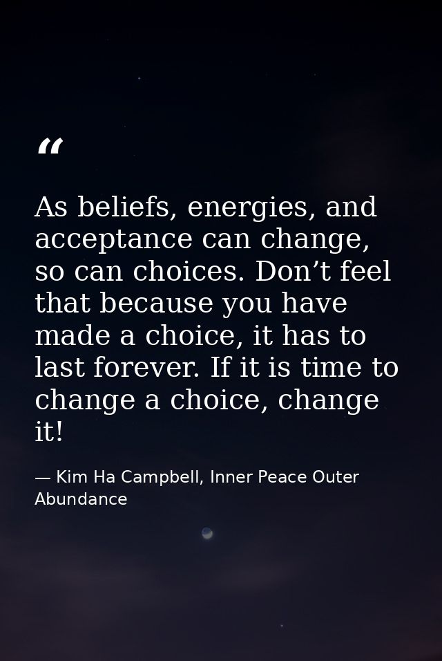 As beliefs, energies, and acceptance can change, so can choices. Don’t feel that because you have made a choice, it has  — Kim Ha Campbell, Inner Peace Outer Abundance