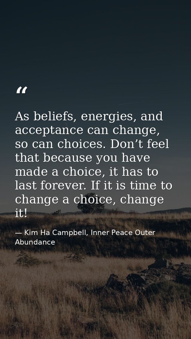 As beliefs, energies, and acceptance can change, so can choices. Don’t feel that because you have made a choice, it has  — Kim Ha Campbell, Inner Peace Outer Abundance