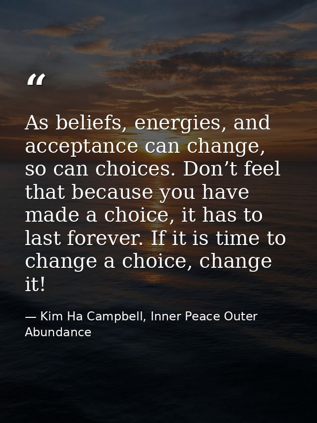 As beliefs, energies, and acceptance can change, so can choices. Don’t feel that because you have made a choice, it has  — Kim Ha Campbell, Inner Peace Outer Abundance