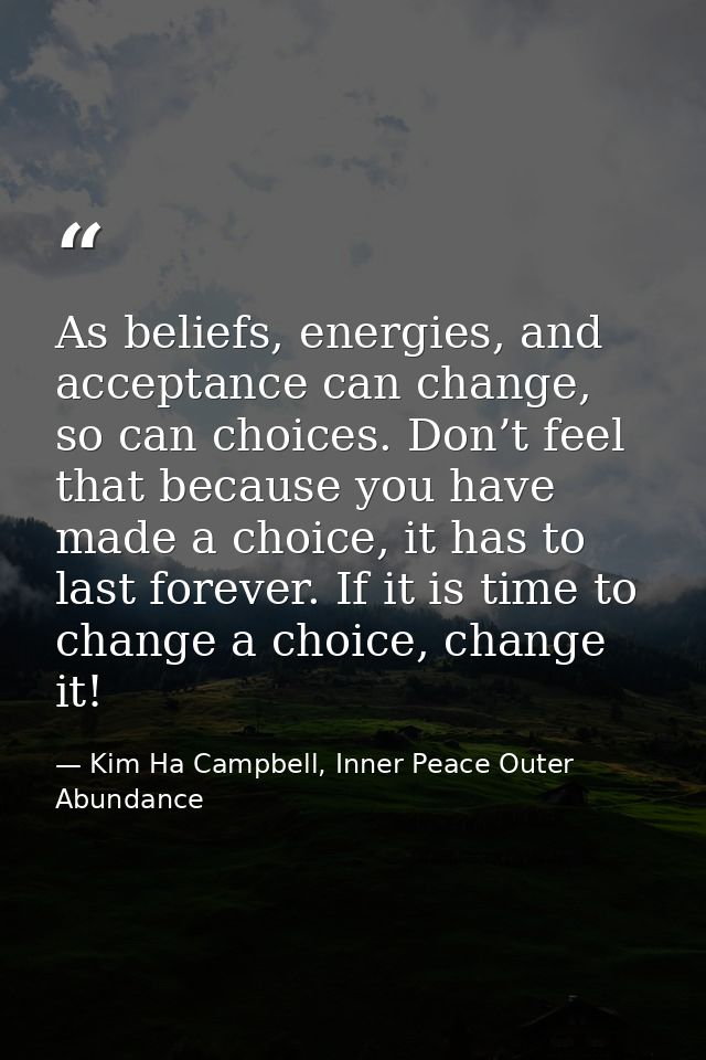 As beliefs, energies, and acceptance can change, so can choices. Don’t feel that because you have made a choice, it has  — Kim Ha Campbell, Inner Peace Outer Abundance