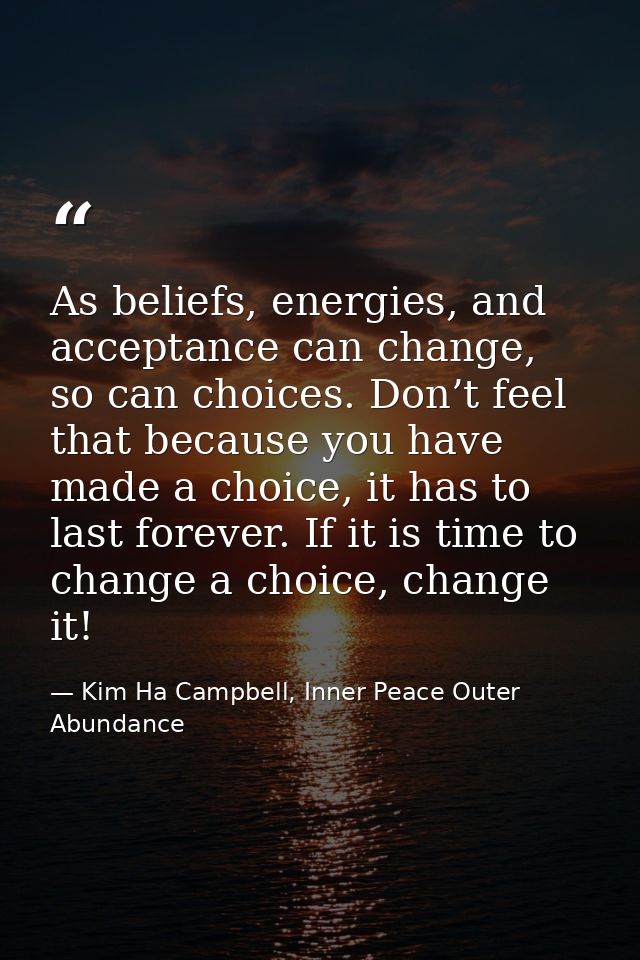 As beliefs, energies, and acceptance can change, so can choices. Don’t feel that because you have made a choice, it has  — Kim Ha Campbell, Inner Peace Outer Abundance