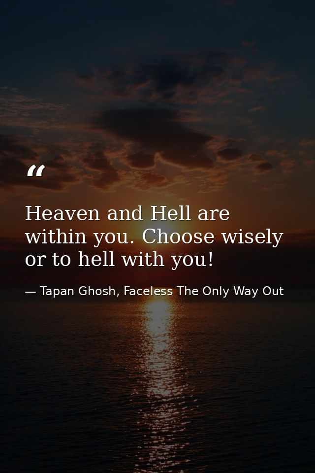 Heaven and Hell are within you. Choose wisely or to hell with you! — Tapan Ghosh, Faceless The Only Way Out
