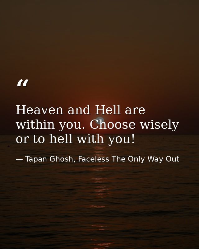 Heaven and Hell are within you. Choose wisely or to hell with you! — Tapan Ghosh, Faceless The Only Way Out