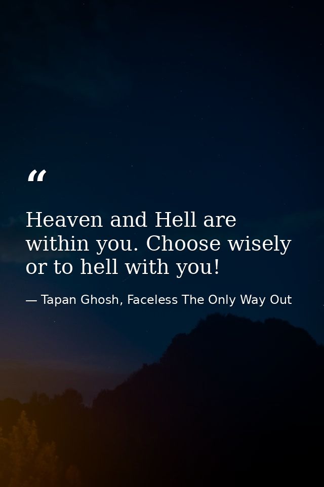 Heaven and Hell are within you. Choose wisely or to hell with you! — Tapan Ghosh, Faceless The Only Way Out