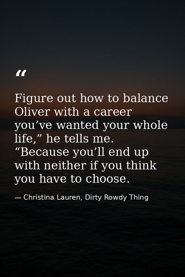 Figure out how to balance Oliver with a career you’ve wanted your whole life,” he tells me. “Because you’ll end up with  — Christina Lauren, Dirty Rowdy Thing
