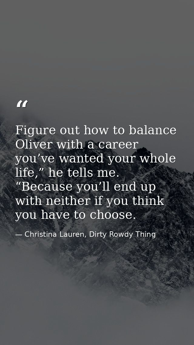 Figure out how to balance Oliver with a career you’ve wanted your whole life,” he tells me. “Because you’ll end up with  — Christina Lauren, Dirty Rowdy Thing
