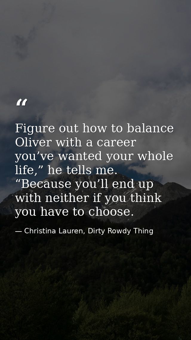 Figure out how to balance Oliver with a career you’ve wanted your whole life,” he tells me. “Because you’ll end up with  — Christina Lauren, Dirty Rowdy Thing